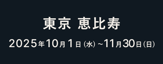 東京 恵比寿 2025年10月1日（水）〜11月30日（日）
